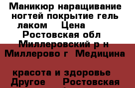 Маникюр,наращивание ногтей,покрытие гель лаком. › Цена ­ 500 - Ростовская обл., Миллеровский р-н, Миллерово г. Медицина, красота и здоровье » Другое   . Ростовская обл.